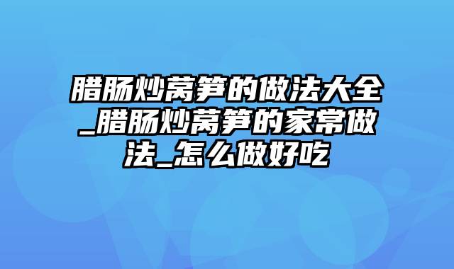 腊肠炒莴笋的做法大全_腊肠炒莴笋的家常做法_怎么做好吃