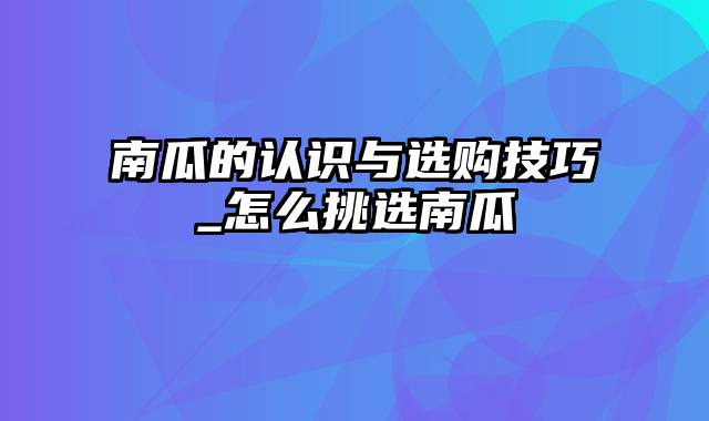 南瓜的认识与选购技巧_怎么挑选南瓜