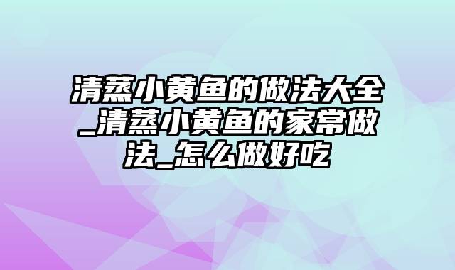 清蒸小黄鱼的做法大全_清蒸小黄鱼的家常做法_怎么做好吃