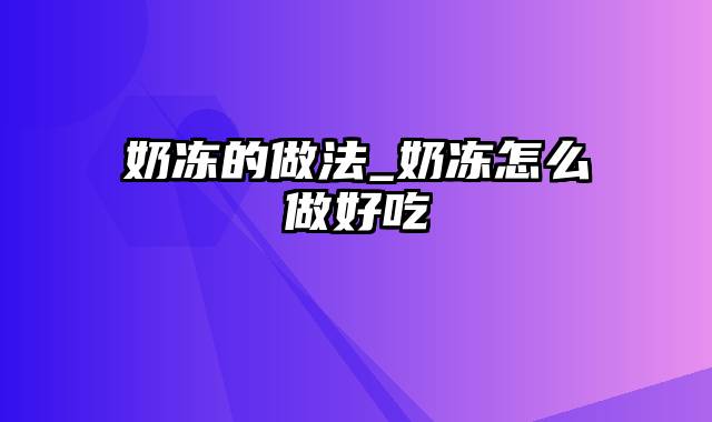 奶冻的做法_奶冻怎么做好吃