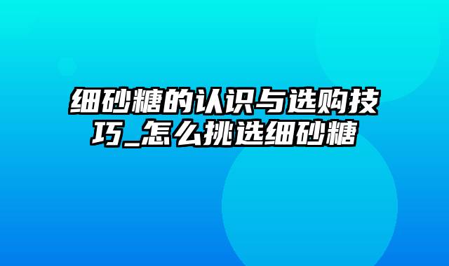细砂糖的认识与选购技巧_怎么挑选细砂糖