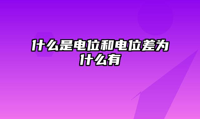 什么是电位和电位差为什么有