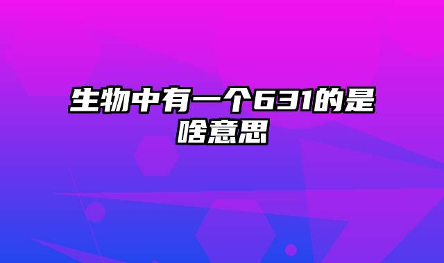 生物中有一个631的是啥意思