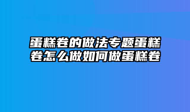 蛋糕卷的做法专题蛋糕卷怎么做如何做蛋糕卷