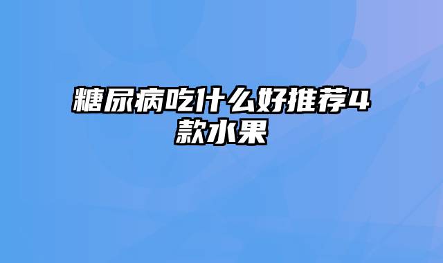 糖尿病吃什么好推荐4款水果