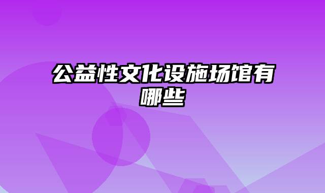 公益性文化设施场馆有哪些