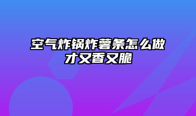 空气炸锅炸薯条怎么做才又香又脆