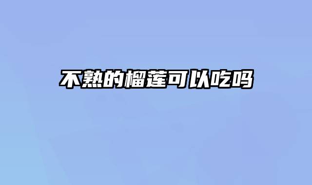 不熟的榴莲可以吃吗