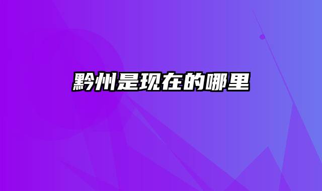 黔州是现在的哪里