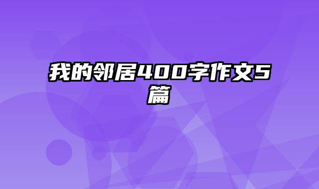 我的邻居400字作文5篇