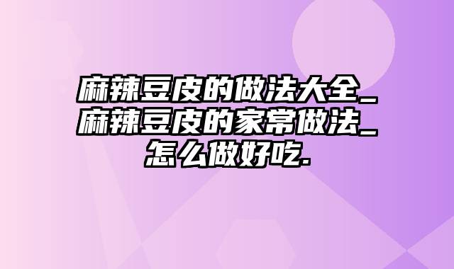 麻辣豆皮的做法大全_麻辣豆皮的家常做法_怎么做好吃.