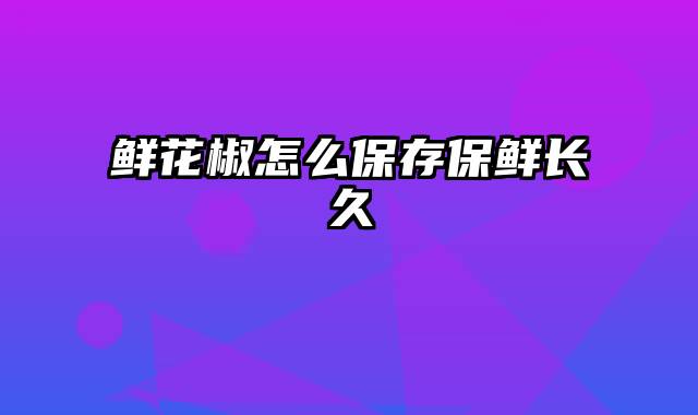 鲜花椒怎么保存保鲜长久