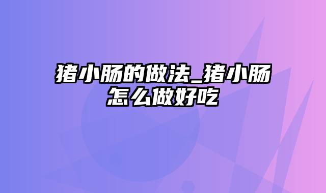 猪小肠的做法_猪小肠怎么做好吃