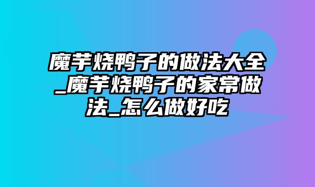 魔芋烧鸭子的做法大全_魔芋烧鸭子的家常做法_怎么做好吃