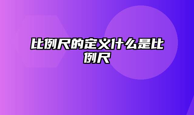 比例尺的定义什么是比例尺