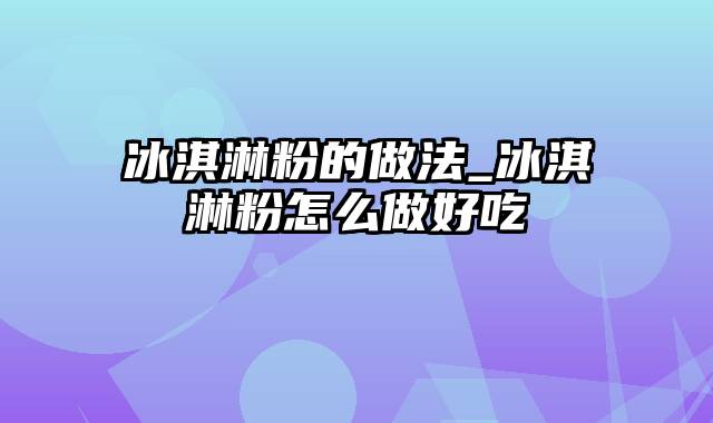 冰淇淋粉的做法_冰淇淋粉怎么做好吃