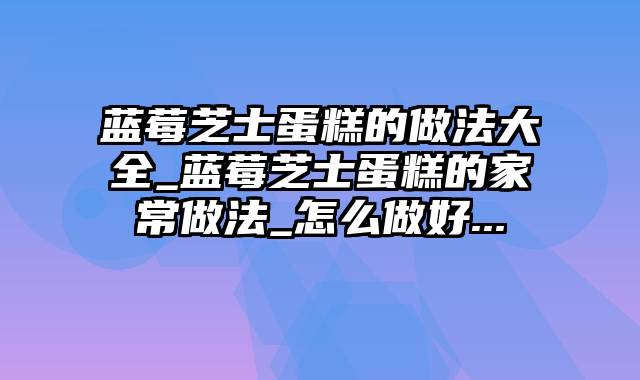 蓝莓芝士蛋糕的做法大全_蓝莓芝士蛋糕的家常做法_怎么做好...