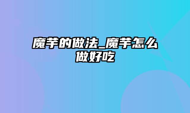 魔芋的做法_魔芋怎么做好吃