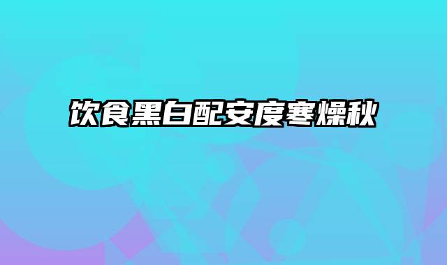 饮食黑白配安度寒燥秋
