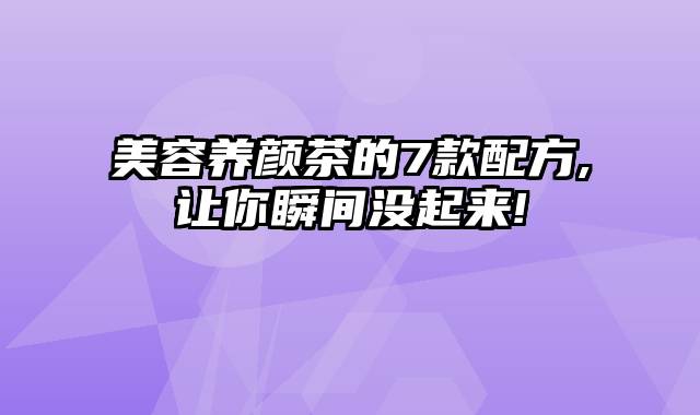 美容养颜茶的7款配方,让你瞬间没起来!