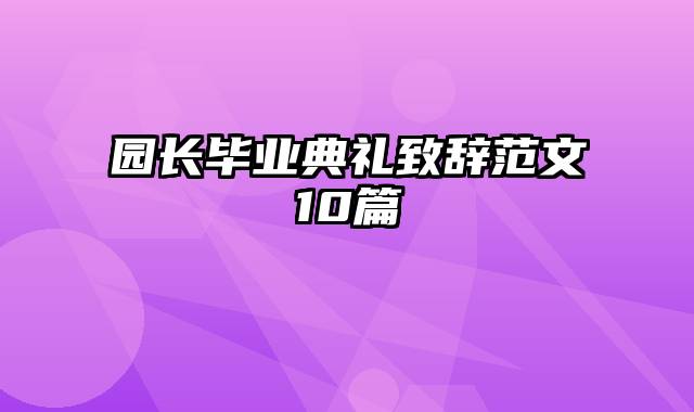 园长毕业典礼致辞范文10篇