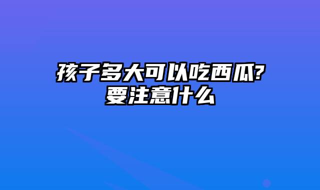 孩子多大可以吃西瓜?要注意什么