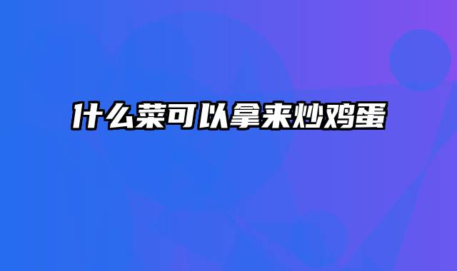 什么菜可以拿来炒鸡蛋
