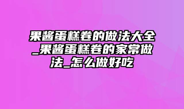 果酱蛋糕卷的做法大全_果酱蛋糕卷的家常做法_怎么做好吃