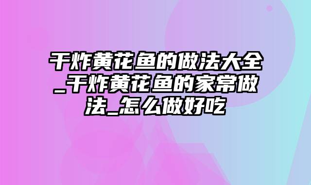 干炸黄花鱼的做法大全_干炸黄花鱼的家常做法_怎么做好吃