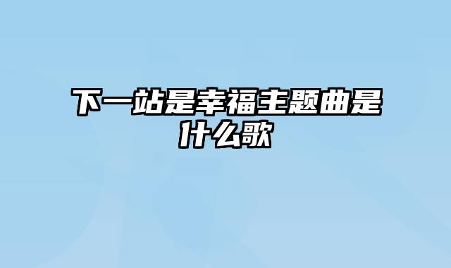 下一站是幸福主题曲是什么歌