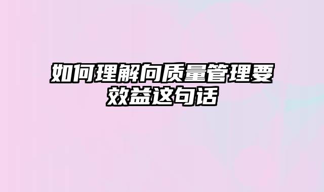 如何理解向质量管理要效益这句话