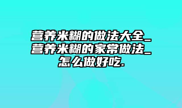 营养米糊的做法大全_营养米糊的家常做法_怎么做好吃.