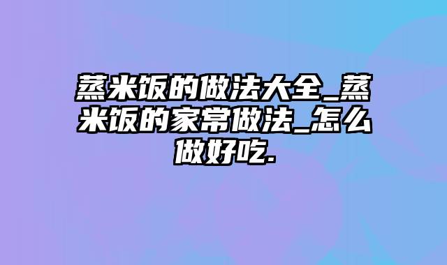 蒸米饭的做法大全_蒸米饭的家常做法_怎么做好吃.