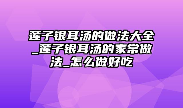 莲子银耳汤的做法大全_莲子银耳汤的家常做法_怎么做好吃