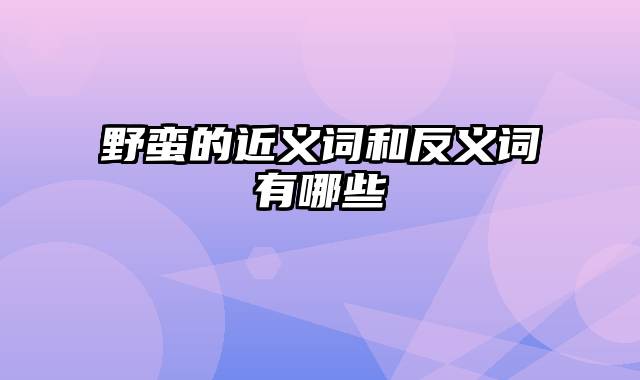 野蛮的近义词和反义词有哪些