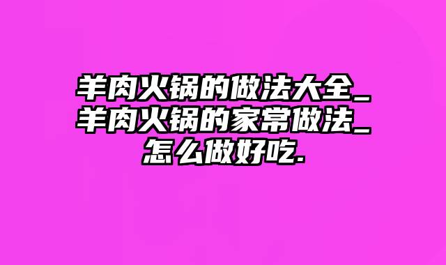 羊肉火锅的做法大全_羊肉火锅的家常做法_怎么做好吃.
