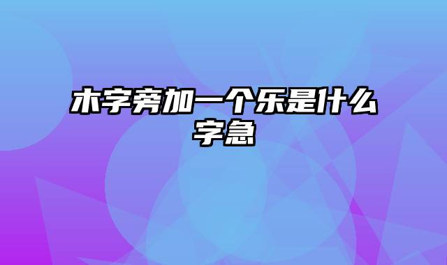 木字旁加一个乐是什么字急