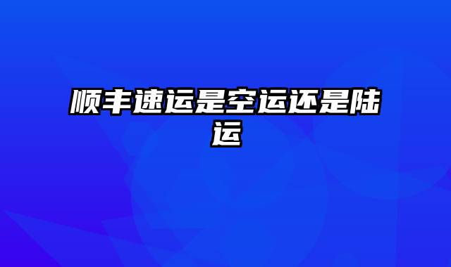 顺丰速运是空运还是陆运