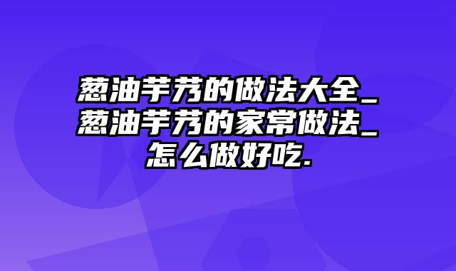 葱油芋艿的做法大全_葱油芋艿的家常做法_怎么做好吃.