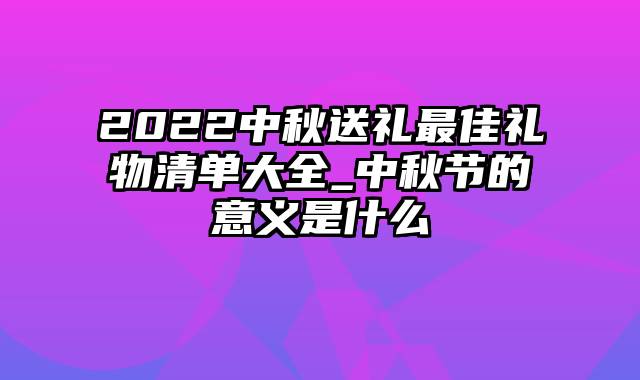 2022中秋送礼最佳礼物清单大全_中秋节的意义是什么