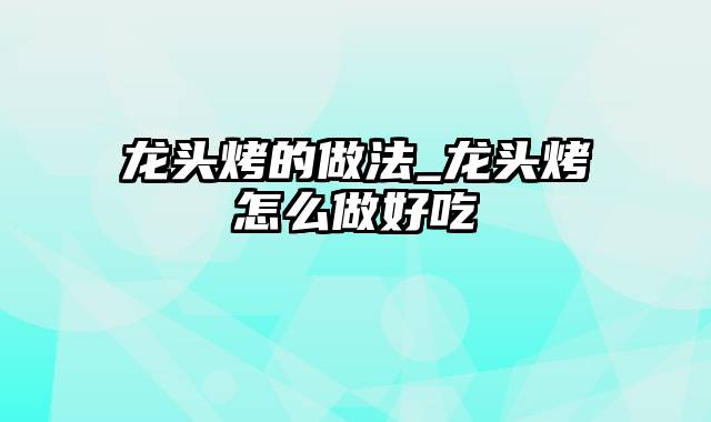 龙头烤的做法_龙头烤怎么做好吃