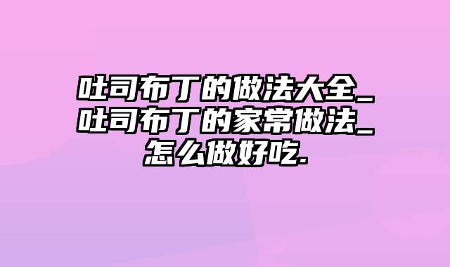 吐司布丁的做法大全_吐司布丁的家常做法_怎么做好吃.