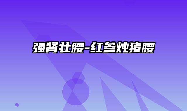 强肾壮腰-红参炖猪腰