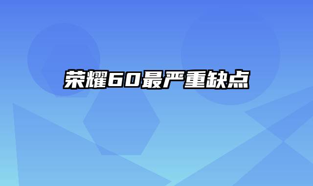 荣耀60最严重缺点