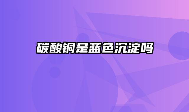 碳酸铜是蓝色沉淀吗