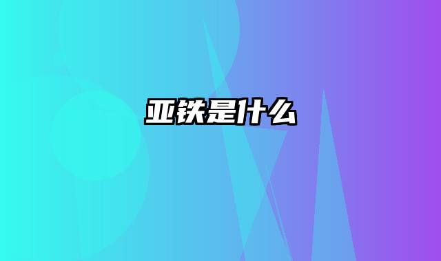 亚铁是什么