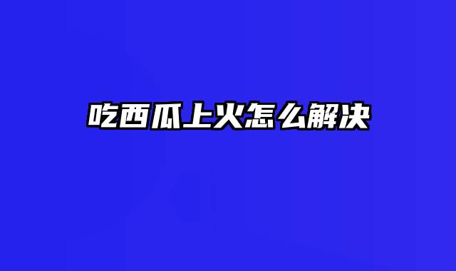 吃西瓜上火怎么解决