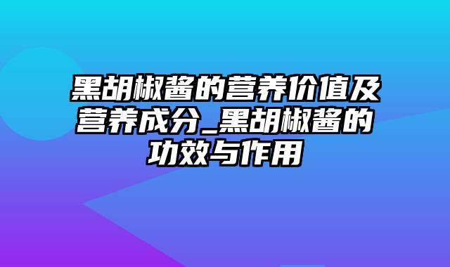 黑胡椒酱的营养价值及营养成分_黑胡椒酱的功效与作用