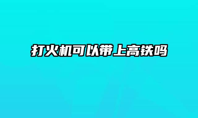 打火机可以带上高铁吗