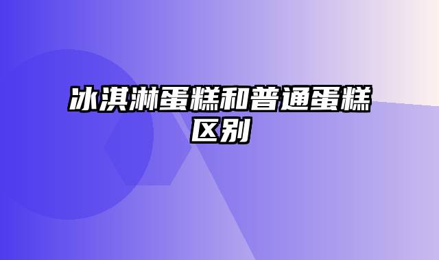 冰淇淋蛋糕和普通蛋糕区别